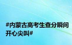 #内蒙古高考生查分瞬间开心尖叫#