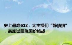 史上最难618：大主播们“静悄悄”，商家试图脱困价格战