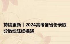 持续更新丨2024高考各省份录取分数线陆续揭晓