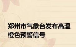 郑州市气象台发布高温橙色预警信号