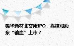 锦华新材北交所IPO，靠控股股东“输血”上市？