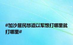 #加沙居民怒道以军想打哪里就打哪里#