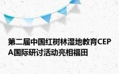 第二届中国红树林湿地教育CEPA国际研讨活动亮相福田