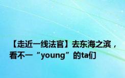 【走近一线法官】去东海之滨，看不一“young”的ta们