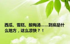 西瓜、雪糕、酸梅汤……到底是什么地方，这么凉快？！