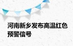 河南新乡发布高温红色预警信号