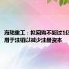 海陆重工：拟回购不超过1亿元股份用于注销以减少注册资本