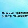 不止OpenAI！苹果有望牵手多家AI公司 打造“AI大模型商店”