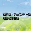 建研院：子公司拟3.9亿元新建检验检测基地