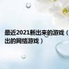 最近2021新出来的游戏（最近刚出的网络游戏）