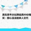 男生高考分比预估高80分抱奶奶大哭：担心没法给家人交代