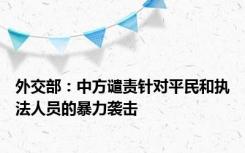 外交部：中方谴责针对平民和执法人员的暴力袭击