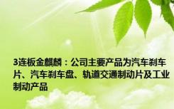 3连板金麒麟：公司主要产品为汽车刹车片、汽车刹车盘、轨道交通制动片及工业制动产品