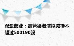 双鹭药业：高管梁淑洁拟减持不超过500190股