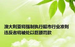 澳大利亚将强制执行超市行业准则 违反者将被处以巨额罚款