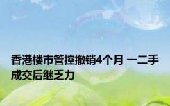 香港楼市管控撤销4个月 一二手成交后继乏力