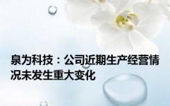 泉为科技：公司近期生产经营情况未发生重大变化