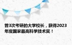 曾3次考研的大学校长，获得2023年度国家最高科学技术奖！