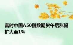 富时中国A50指数期货午后涨幅扩大至1%