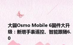 大疆Osmo Mobile 6固件大升级：新增手表遥控、智能跟随6.0