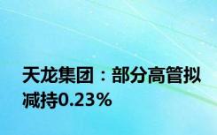 天龙集团：部分高管拟减持0.23%