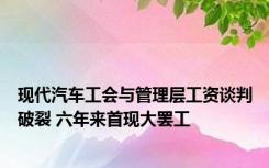 现代汽车工会与管理层工资谈判破裂 六年来首现大罢工