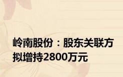 岭南股份：股东关联方拟增持2800万元