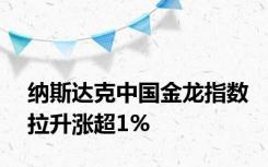 纳斯达克中国金龙指数拉升涨超1%