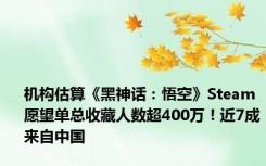 机构估算《黑神话：悟空》Steam愿望单总收藏人数超400万！近7成来自中国