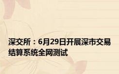 深交所：6月29日开展深市交易结算系统全网测试