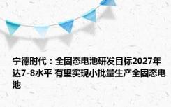 宁德时代：全固态电池研发目标2027年达7-8水平 有望实现小批量生产全固态电池