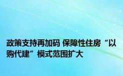 政策支持再加码 保障性住房“以购代建”模式范围扩大