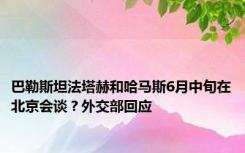 巴勒斯坦法塔赫和哈马斯6月中旬在北京会谈？外交部回应