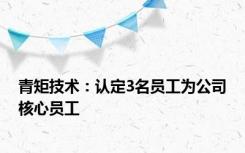 青矩技术：认定3名员工为公司核心员工