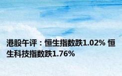 港股午评：恒生指数跌1.02% 恒生科技指数跌1.76%