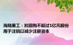 海陆重工：拟回购不超过1亿元股份用于注销以减少注册资本