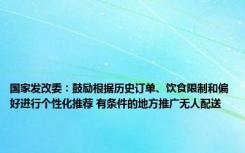 国家发改委：鼓励根据历史订单、饮食限制和偏好进行个性化推荐 有条件的地方推广无人配送