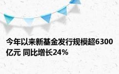 今年以来新基金发行规模超6300亿元 同比增长24%