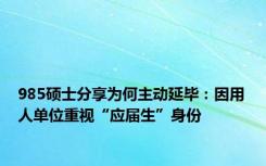 985硕士分享为何主动延毕：因用人单位重视“应届生”身份