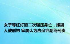 女子等红灯遭二次碾压身亡，嫌疑人被刑拘 家属认为应追究副驾刑责