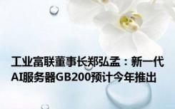 工业富联董事长郑弘孟：新一代AI服务器GB200预计今年推出