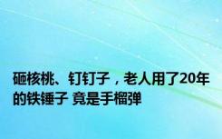 砸核桃、钉钉子，老人用了20年的铁锤子 竟是手榴弹