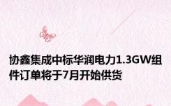 协鑫集成中标华润电力1.3GW组件订单将于7月开始供货