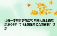 让每一步前行更有底气 前海人寿全面启动2024年“7.8全国保险公众宣传日”活动