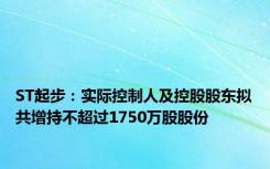 ST起步：实际控制人及控股股东拟共增持不超过1750万股股份