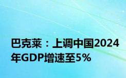 巴克莱：上调中国2024年GDP增速至5%