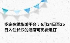 多家在线旅游平台：6月24日至25日入住长沙的酒店可免费退订