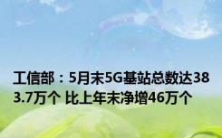 工信部：5月末5G基站总数达383.7万个 比上年末净增46万个