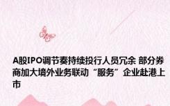 A股IPO调节奏持续投行人员冗余 部分券商加大境外业务联动“服务”企业赴港上市