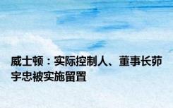 威士顿：实际控制人、董事长茆宇忠被实施留置